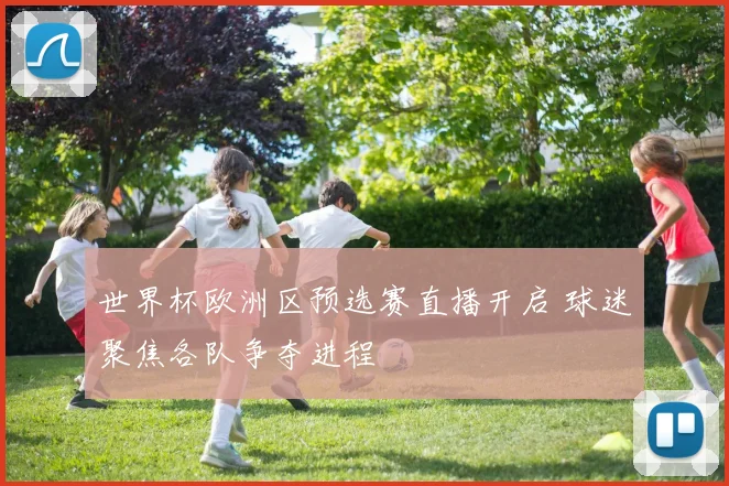 世界杯欧洲区预选赛直播开启 球迷聚焦各队争夺进程