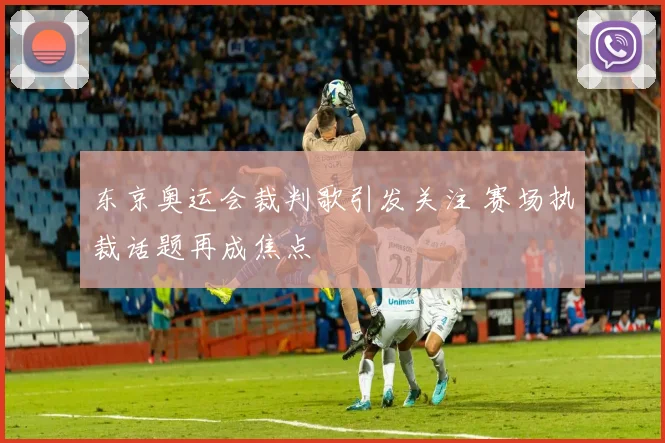 东京奥运会裁判歌引发关注 赛场执裁话题再成焦点