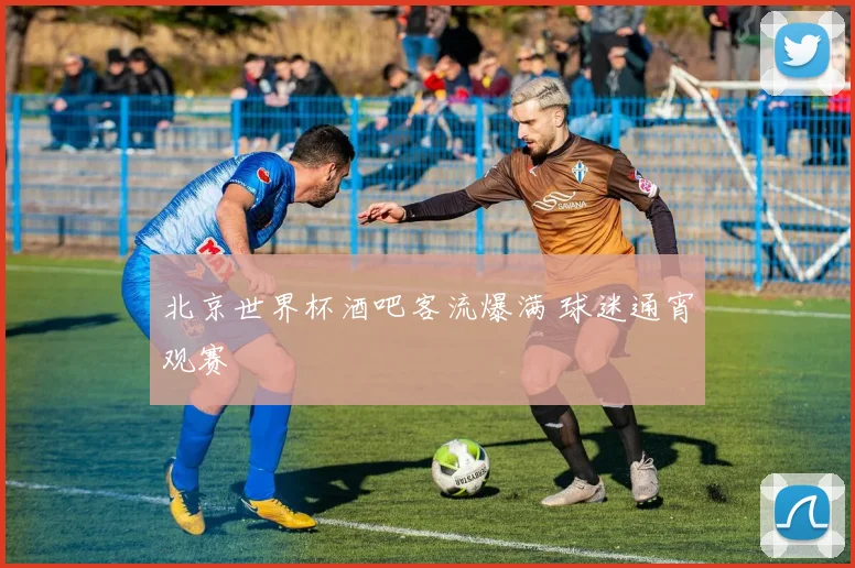 北京世界杯酒吧客流爆满 球迷通宵观赛