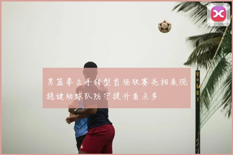男篮拳击手转型首场联赛亮相表现稳健助球队防守提升看点多