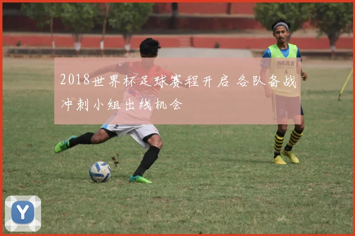 2018世界杯足球赛程开启 各队备战冲刺小组出线机会