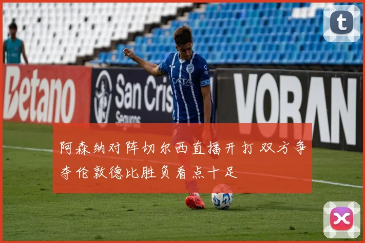 阿森纳对阵切尔西直播开打 双方争夺伦敦德比胜负看点十足