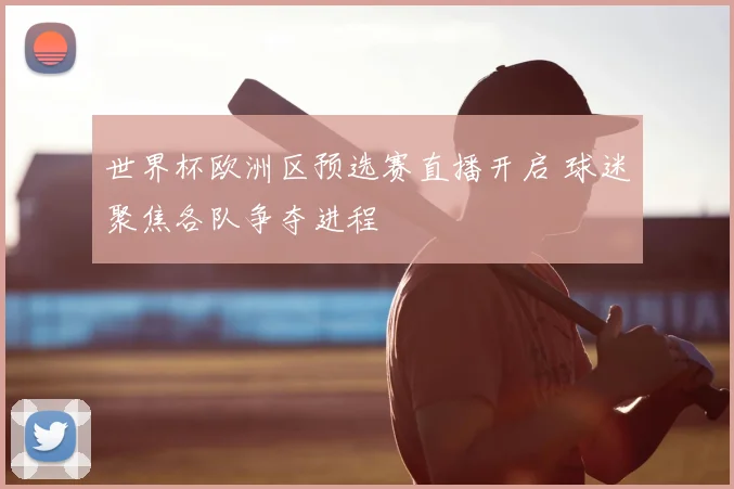 世界杯欧洲区预选赛直播开启 球迷聚焦各队争夺进程
