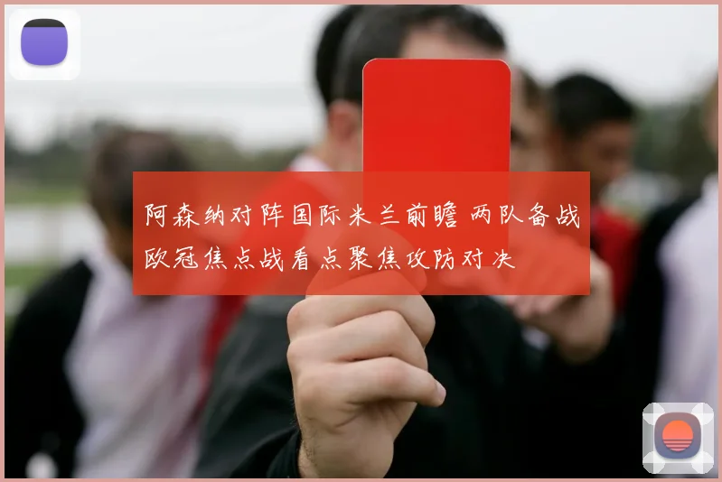 阿森纳对阵国际米兰前瞻 两队备战欧冠焦点战看点聚焦攻防对决