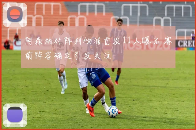 阿森纳对阵利物浦首发11人曝光 赛前阵容确定引发关注
