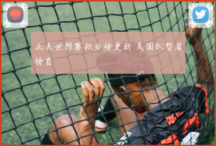 北美世预赛积分榜更新 美国队暂居榜首