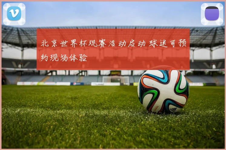北京世界杯观赛活动启动 球迷可预约现场体验