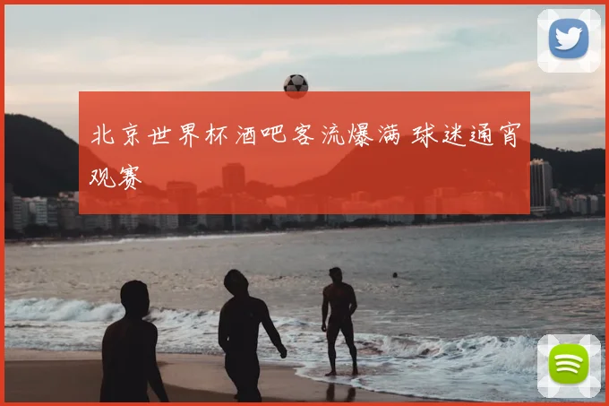北京世界杯酒吧客流爆满 球迷通宵观赛