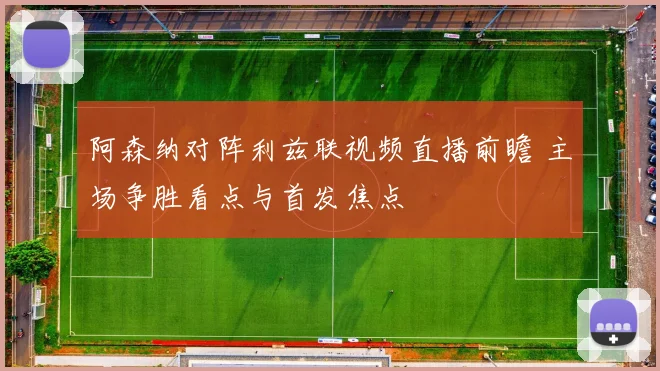 阿森纳对阵利兹联视频直播前瞻 主场争胜看点与首发焦点