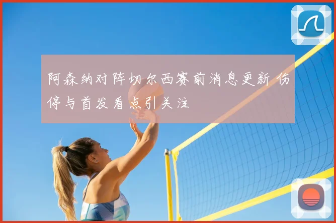 阿森纳对阵切尔西赛前消息更新 伤停与首发看点引关注