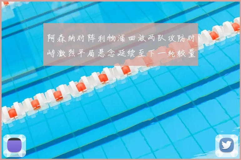 阿森纳对阵利物浦回放两队攻防对峙激烈平局悬念延续至下一轮较量