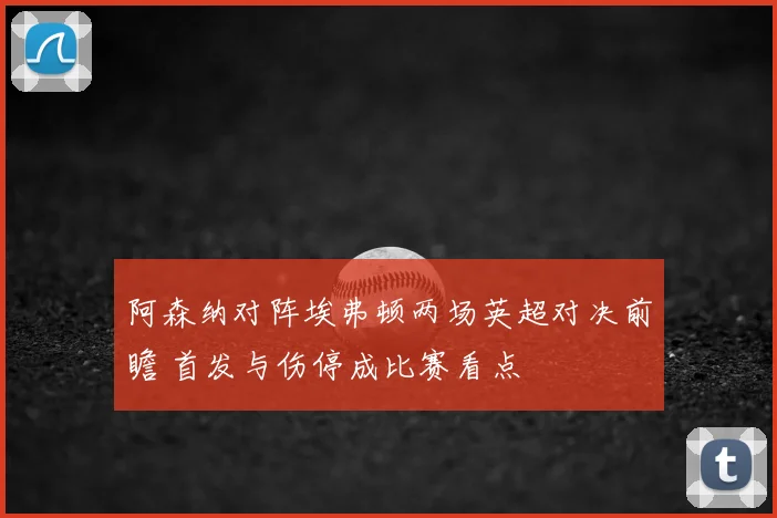 阿森纳对阵埃弗顿两场英超对决前瞻 首发与伤停成比赛看点