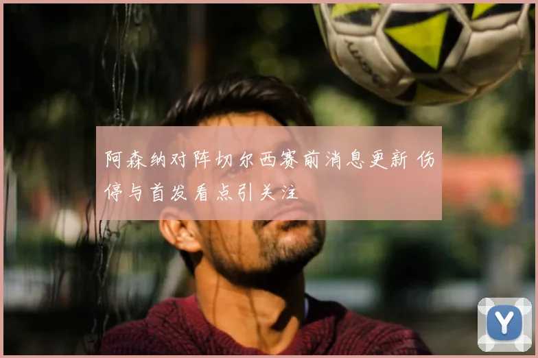 阿森纳对阵切尔西赛前消息更新 伤停与首发看点引关注
