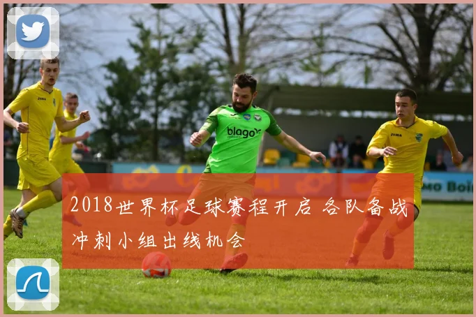 2018世界杯足球赛程开启 各队备战冲刺小组出线机会