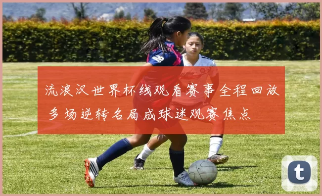 流浪汉世界杯线观看赛事全程回放 多场逆转名局成球迷观赛焦点