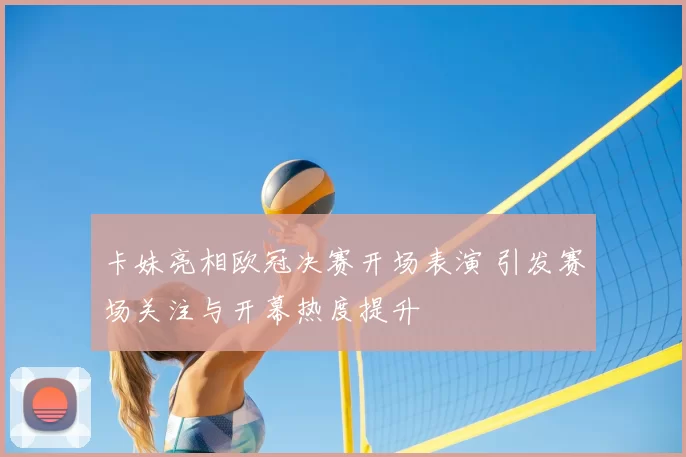 卡妹亮相欧冠决赛开场表演 引发赛场关注与开幕热度提升