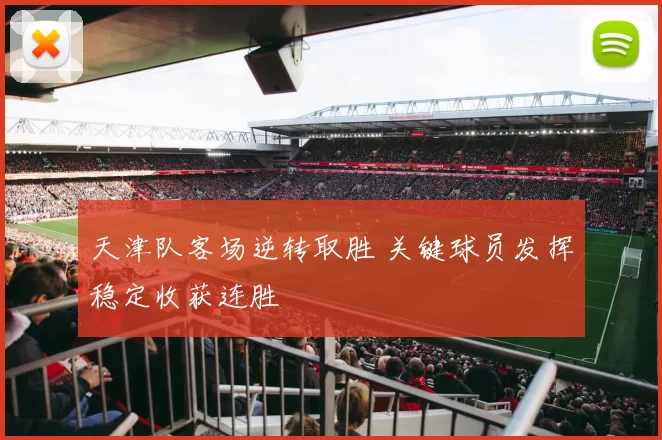 天津队客场逆转取胜 关键球员发挥稳定收获连胜