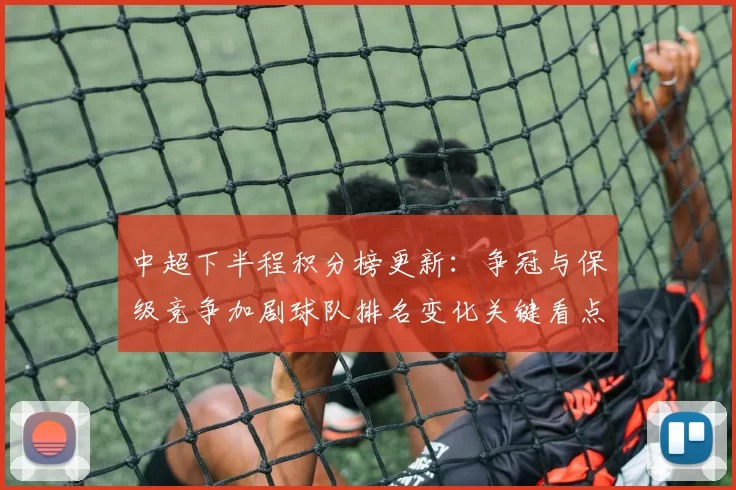 中超下半程积分榜更新：争冠与保级竞争加剧球队排名变化关键看点