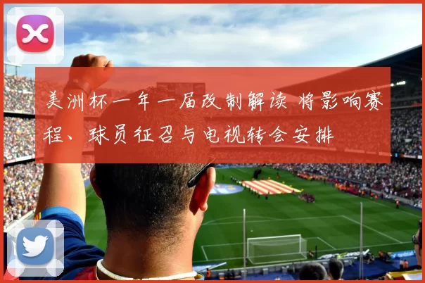 美洲杯一年一届改制解读 将影响赛程、球员征召与电视转会安排