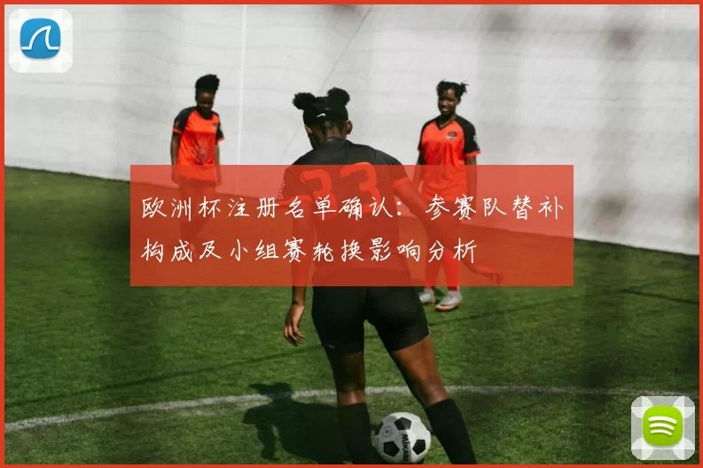 欧洲杯注册名单确认：参赛队替补构成及小组赛轮换影响分析