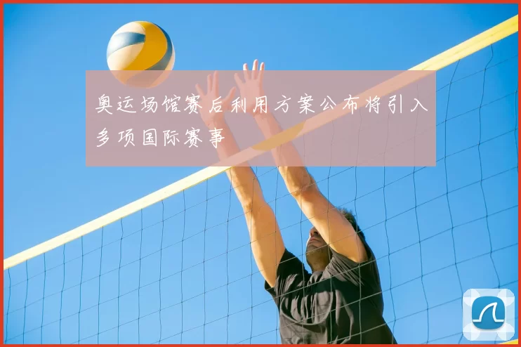 奥运场馆赛后利用方案公布将引入多项国际赛事