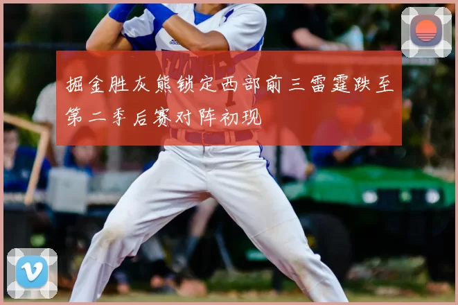 掘金胜灰熊锁定西部前三雷霆跌至第二季后赛对阵初现