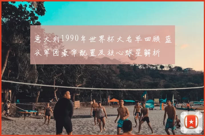 意大利1990年世界杯大名单回顾 蓝衣军团豪华配置及核心球星解析