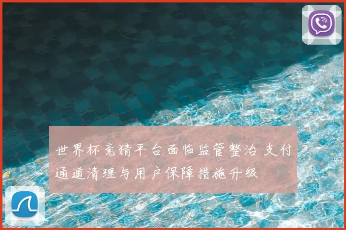 世界杯竞猜平台面临监管整治 支付通道清理与用户保障措施升级