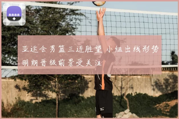 亚运会男篮三连胜望 小组出线形势明朗晋级前景受关注