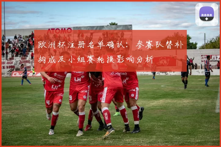 欧洲杯注册名单确认：参赛队替补构成及小组赛轮换影响分析