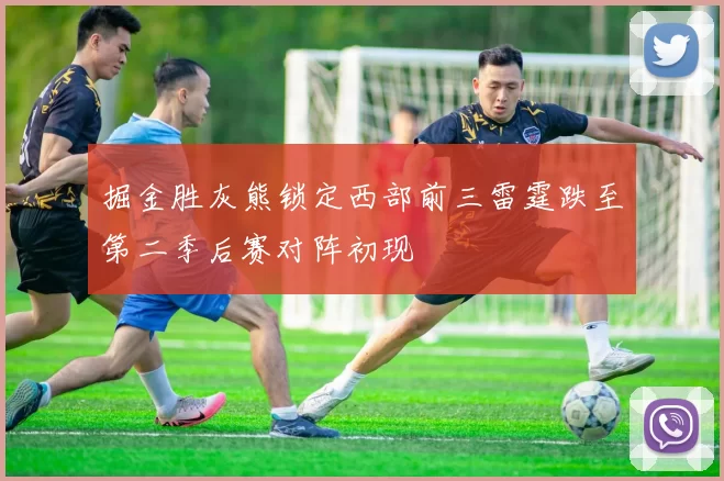 掘金胜灰熊锁定西部前三雷霆跌至第二季后赛对阵初现