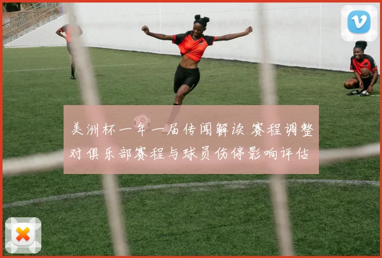 美洲杯一年一届传闻解读 赛程调整对俱乐部赛程与球员伤停影响评估