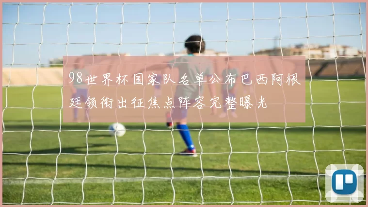 98世界杯国家队名单公布巴西阿根廷领衔出征焦点阵容完整曝光