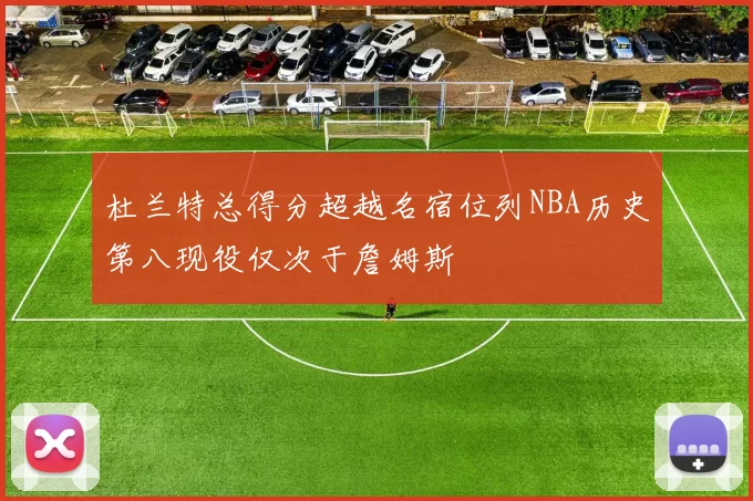 杜兰特总得分超越名宿位列NBA历史第八现役仅次于詹姆斯