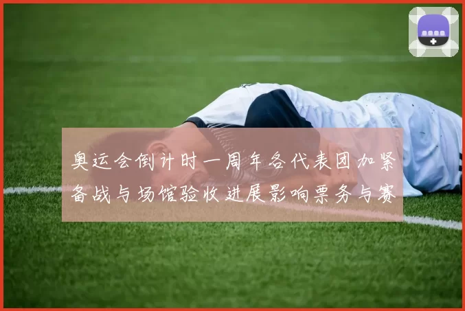 奥运会倒计时一周年各代表团加紧备战与场馆验收进展影响票务与赛程安排