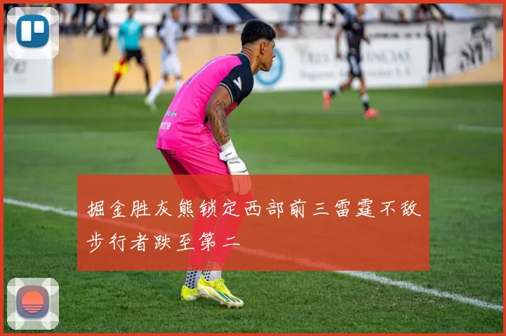 掘金胜灰熊锁定西部前三雷霆不敌步行者跌至第二