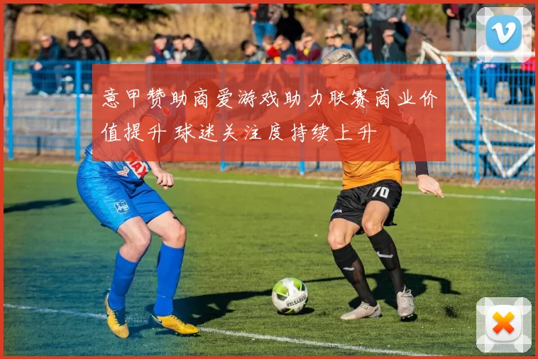 意甲赞助商爱游戏助力联赛商业价值提升 球迷关注度持续上升