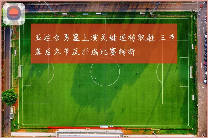 亚运会男篮上演关键逆转取胜 三节落后末节反扑成比赛转折