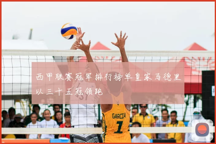 西甲联赛冠军排行榜单皇家马德里以三十五冠领跑