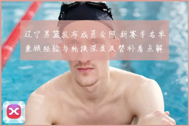 辽宁男篮发布成员合照 新赛季名单兼顾经验与轮换深度及替补看点解读