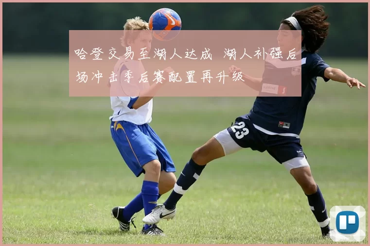 哈登交易至湖人达成 湖人补强后场冲击季后赛配置再升级