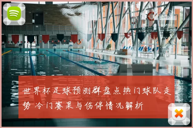 世界杯足球预测群盘点热门球队走势 冷门赛果与伤停情况解析