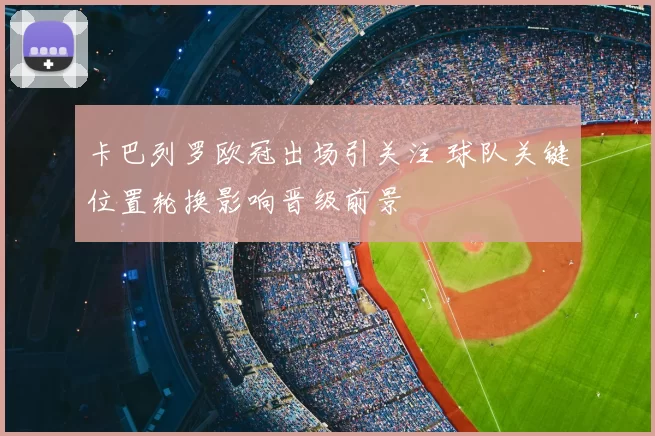 卡巴列罗欧冠出场引关注 球队关键位置轮换影响晋级前景