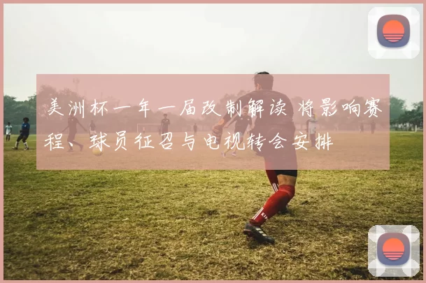 美洲杯一年一届改制解读 将影响赛程、球员征召与电视转会安排