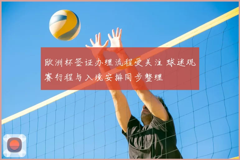 欧洲杯签证办理流程受关注 球迷观赛行程与入境安排同步整理