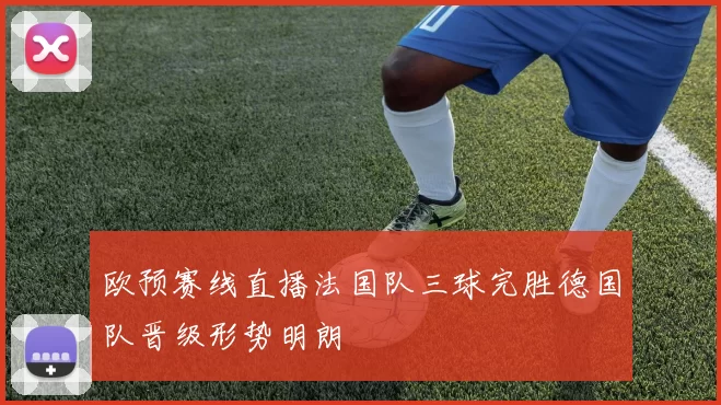 欧预赛线直播法国队三球完胜德国队晋级形势明朗