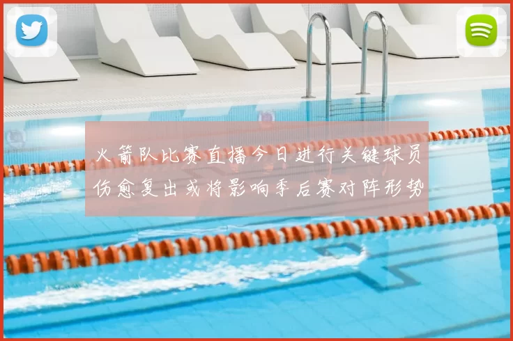 火箭队比赛直播今日进行关键球员伤愈复出或将影响季后赛对阵形势