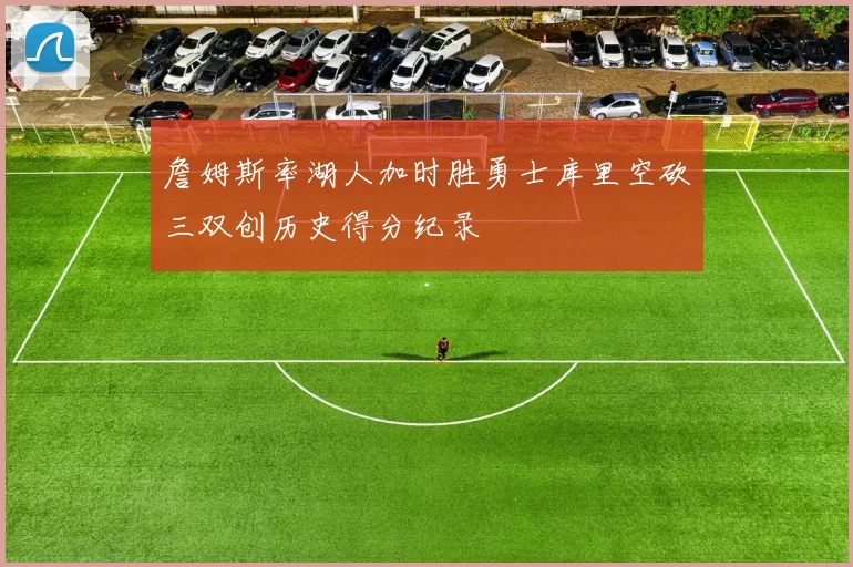 詹姆斯率湖人加时胜勇士库里空砍三双创历史得分纪录