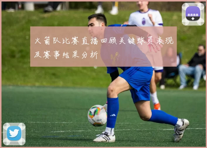 火箭队比赛直播回顾关键球员表现及赛事结果分析