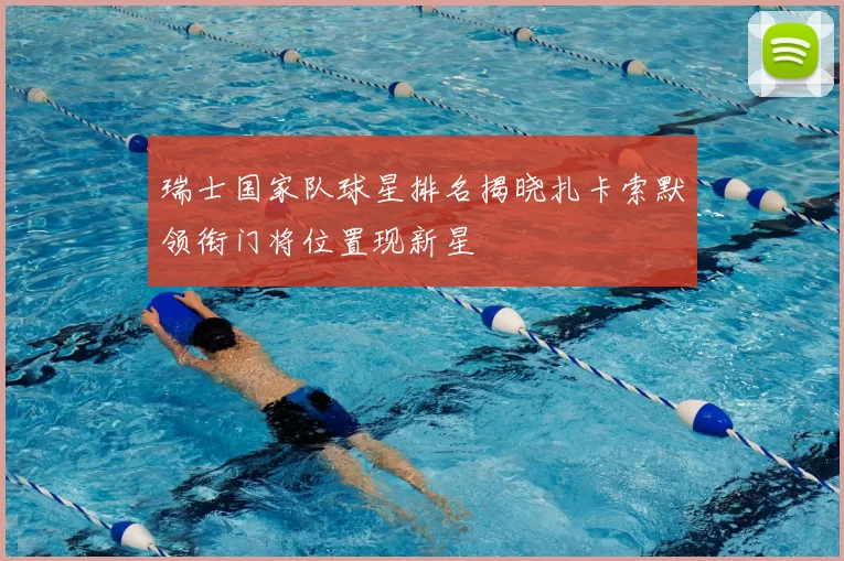 瑞士国家队球星排名揭晓扎卡索默领衔门将位置现新星